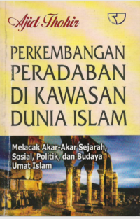 Perkembangan Peradaban di Kawasan Dunia Islam : melacak akar-akar sejarah, sosial, politik dan budaya umat Islam